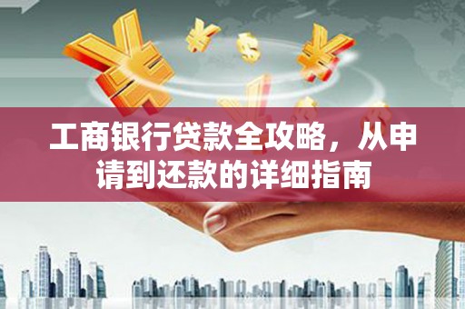 七美工商银行贷款全攻略，从申请到还款的详细指南