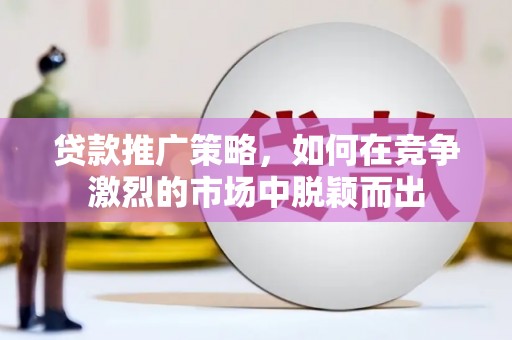 七美贷款推广策略，如何在竞争激烈的市场中脱颖而出