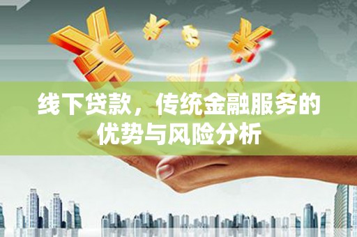 七美线下贷款，传统金融服务的优势与风险分析