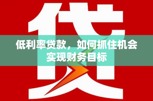 七美低利率贷款，如何抓住机会实现财务目标