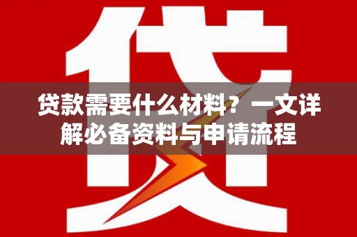 七美贷款需要什么材料？一文详解必备资料与申请流程
