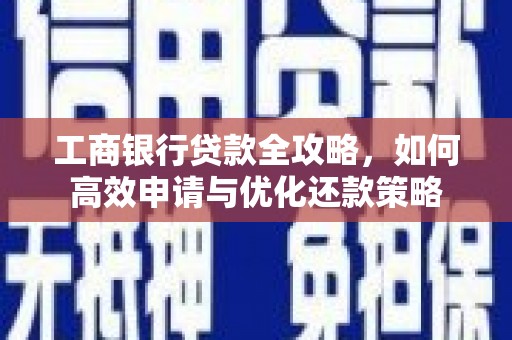 七美工商银行贷款全攻略，如何高效申请与优化还款策略