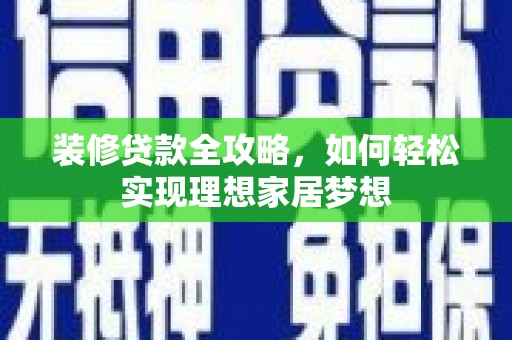 七美装修贷款全攻略，如何轻松实现理想家居梦想