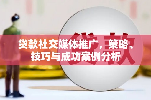 七美贷款社交媒体推广，策略、技巧与成功案例分析