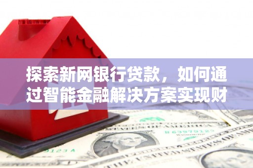 七美探索新网银行贷款，如何通过智能金融解决方案实现财富增长