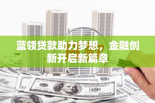 七美蓝领贷款助力梦想，金融创新开启新篇章