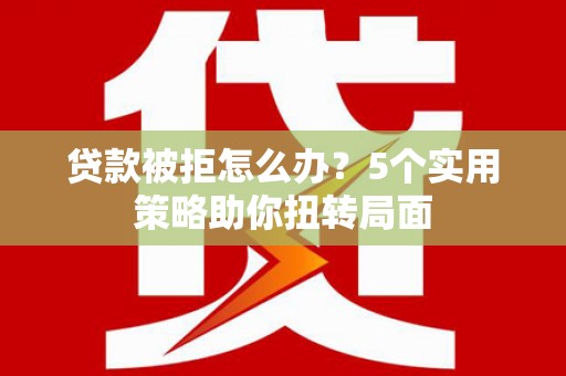 七美贷款被拒怎么办？5个实用策略助你扭转局面
