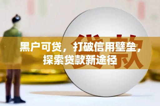 七美黑户可贷，打破信用壁垒，探索贷款新途径