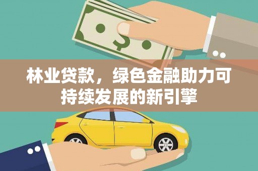 七美林业贷款，绿色金融助力可持续发展的新引擎