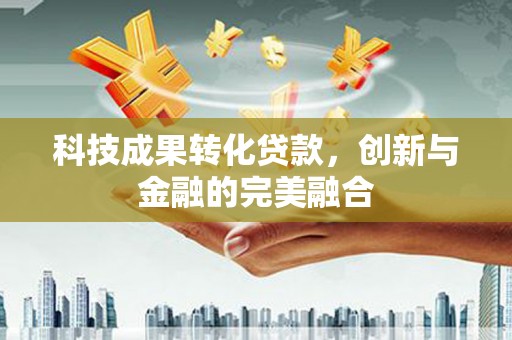 七美科技成果转化贷款，创新与金融的完美融合