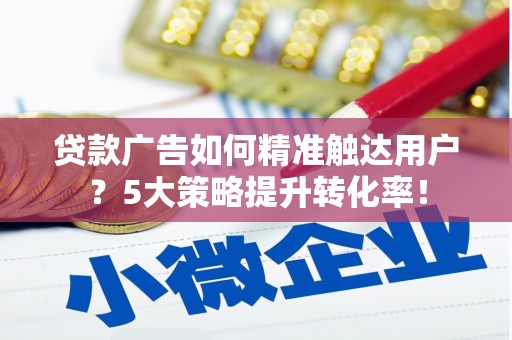 七美贷款广告如何精准触达用户？5大策略提升转化率！