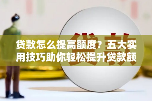 七美贷款怎么提高额度？五大实用技巧助你轻松提升贷款额度