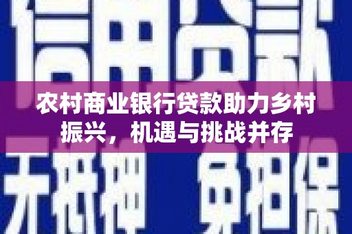 七美农村商业银行贷款助力乡村振兴，机遇与挑战并存
