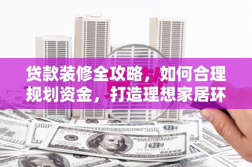 七美贷款装修全攻略，如何合理规划资金，打造理想家居环境