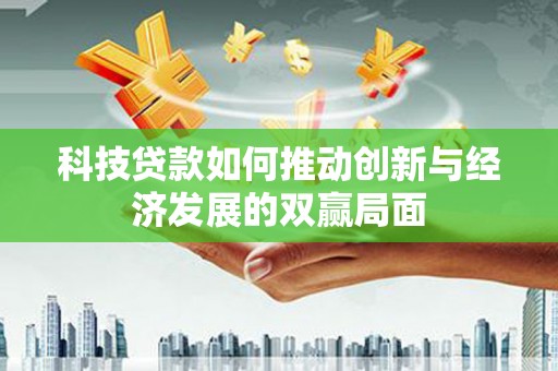 七美科技贷款如何推动创新与经济发展的双赢局面