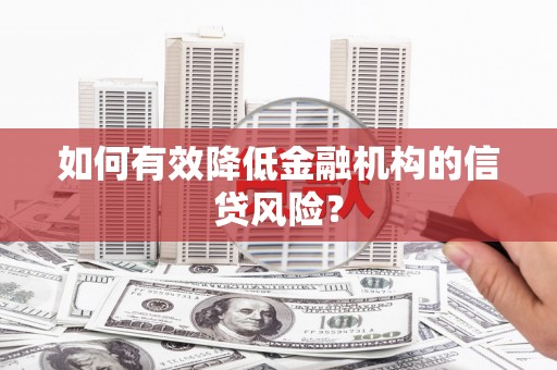 七美如何有效降低金融机构的信贷风险？