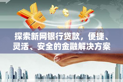 七美探索新网银行贷款，便捷、灵活、安全的金融解决方案