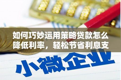 七美如何巧妙运用策略贷款怎么降低利率，轻松节省利息支出