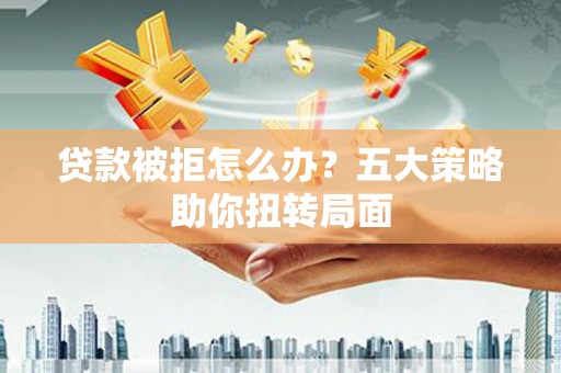 七美贷款被拒怎么办？五大策略助你扭转局面