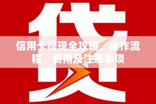 七美信用卡提现全攻略，操作流程、费用及注意事项