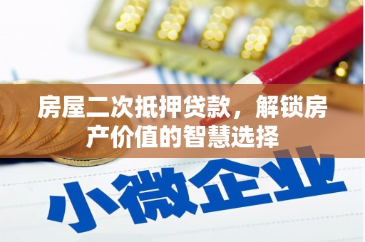 七美房屋二次抵押贷款，解锁房产价值的智慧选择