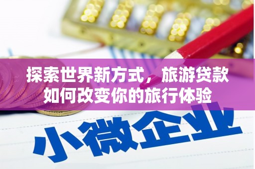 七美探索世界新方式，旅游贷款如何改变你的旅行体验