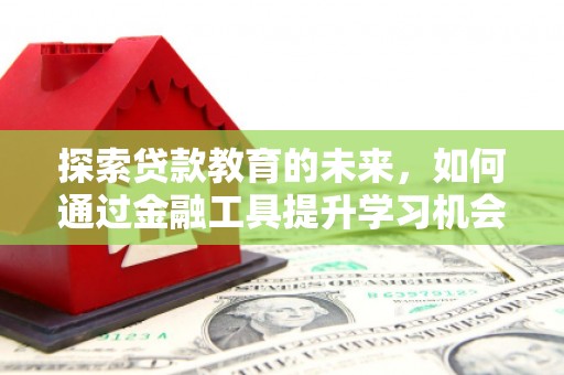 七美探索贷款教育的未来，如何通过金融工具提升学习机会