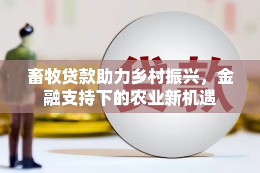 七美畜牧贷款助力乡村振兴，金融支持下的农业新机遇