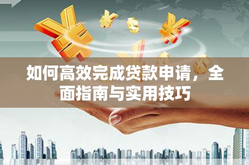 七美如何高效完成贷款申请，全面指南与实用技巧