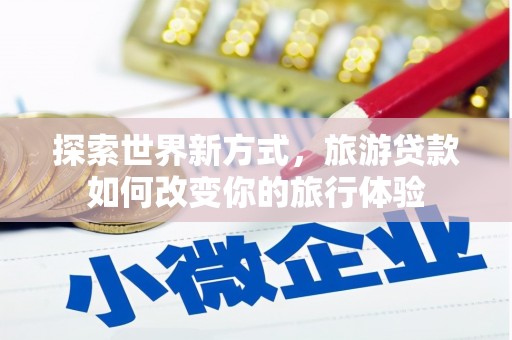 七美探索世界新方式，旅游贷款如何改变你的旅行体验
