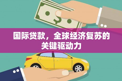 七美国际贷款，全球经济复苏的关键驱动力