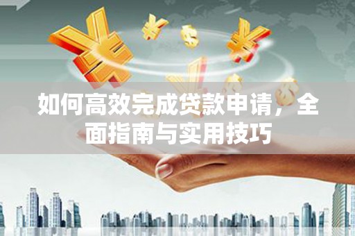 七美如何高效完成贷款申请，全面指南与实用技巧