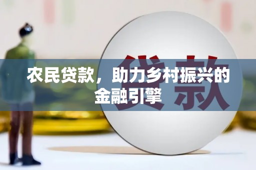 七美农民贷款，助力乡村振兴的金融引擎