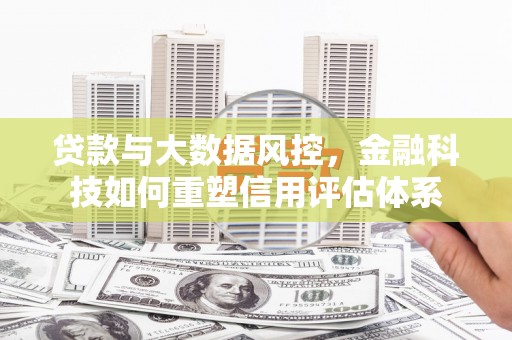 七美贷款与大数据风控，金融科技如何重塑信用评估体系
