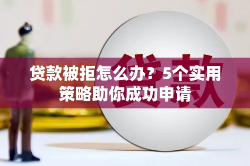 七美贷款被拒怎么办？5个实用策略助你成功申请
