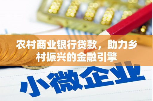 七美农村商业银行贷款，助力乡村振兴的金融引擎
