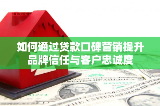 七美如何通过贷款口碑营销提升品牌信任与客户忠诚度
