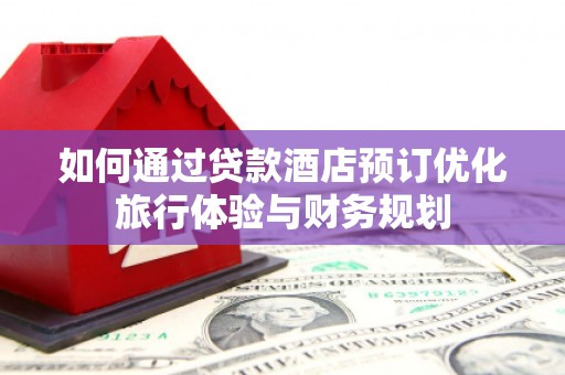 七美如何通过贷款酒店预订优化旅行体验与财务规划