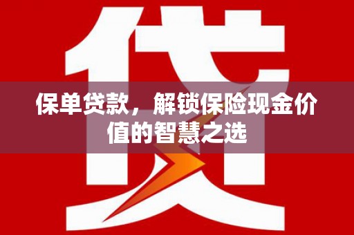 七美保单贷款，解锁保险现金价值的智慧之选