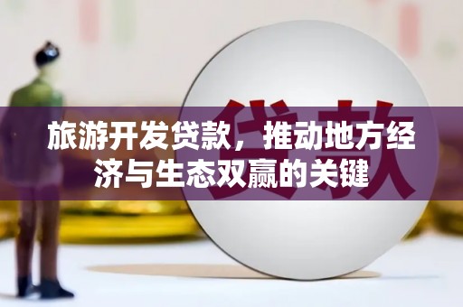 七美旅游开发贷款，推动地方经济与生态双赢的关键