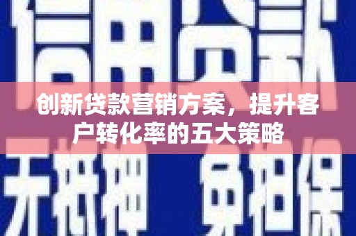 七美创新贷款营销方案，提升客户转化率的五大策略