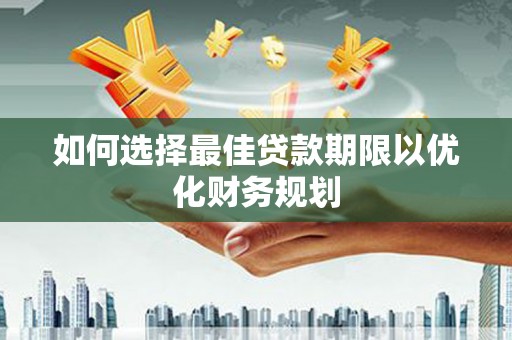 七美如何选择最佳贷款期限以优化财务规划