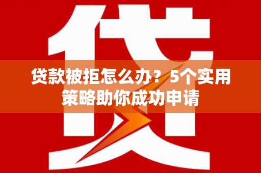 七美贷款被拒怎么办？5个实用策略助你成功申请