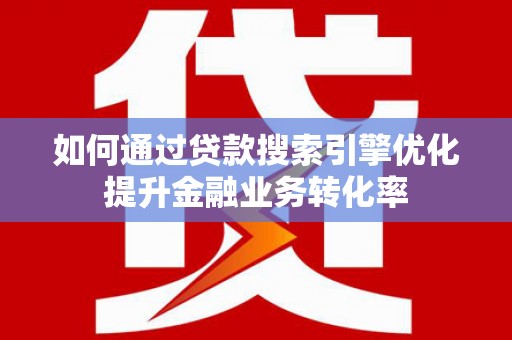 七美如何通过贷款搜索引擎优化提升金融业务转化率