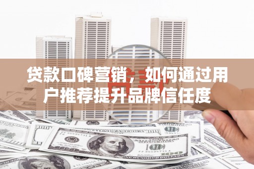 七美贷款口碑营销，如何通过用户推荐提升品牌信任度