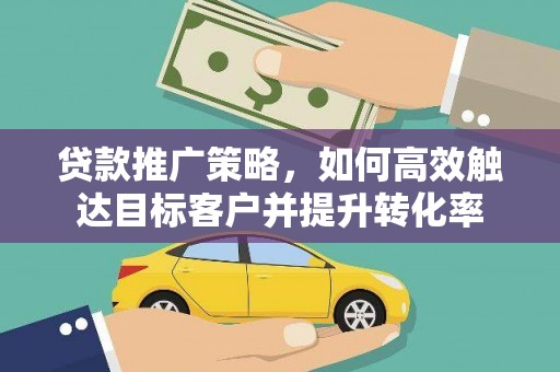 七美贷款推广策略，如何高效触达目标客户并提升转化率