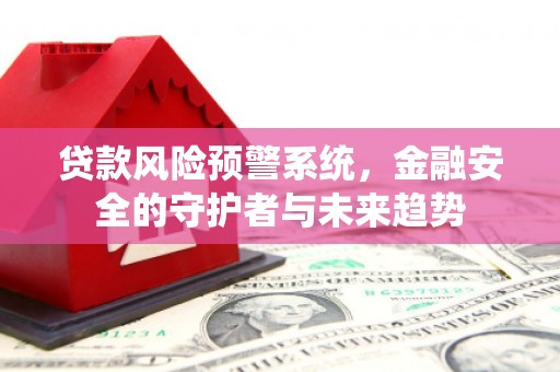 七美贷款风险预警系统，金融安全的守护者与未来趋势