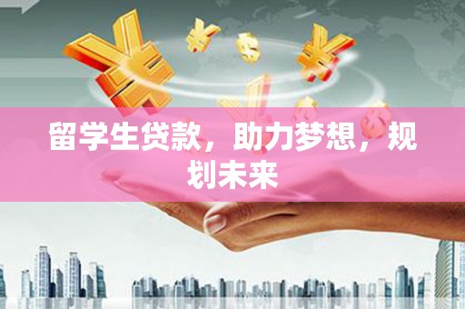 七美留学生贷款，助力梦想，规划未来