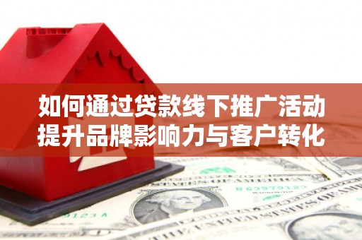 七美如何通过贷款线下推广活动提升品牌影响力与客户转化率