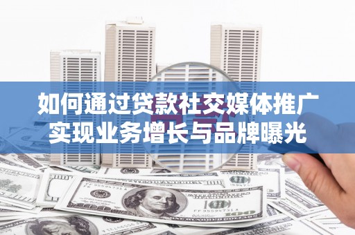 七美如何通过贷款社交媒体推广实现业务增长与品牌曝光